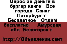 Опрос за деньги в бургер кинге - Все города, Санкт-Петербург г. Бесплатное » Отдам бесплатно   . Амурская обл.,Белогорск г.